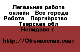 Легальная работа онлайн - Все города Работа » Партнёрство   . Тверская обл.,Нелидово г.